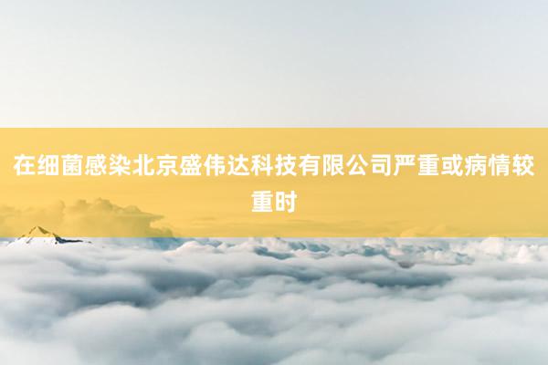 在细菌感染北京盛伟达科技有限公司严重或病情较重时